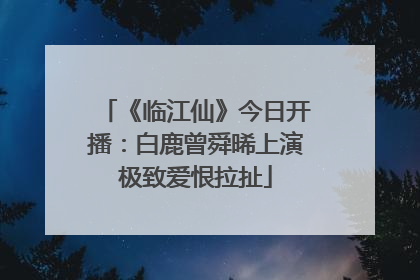 《临江仙》今日开播：白鹿曾舜晞上演极致爱恨拉扯