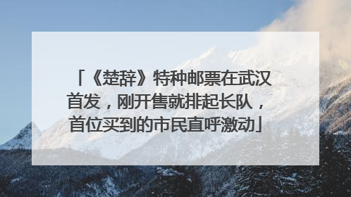 《楚辞》特种邮票在武汉首发，刚开售就排起长队，首位买到的市民直呼激动