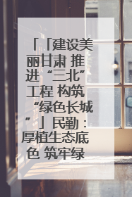 「建设美丽甘肃 推进“三北”工程 构筑“绿色长城”」民勤：厚植生态底色 筑牢绿色屏障