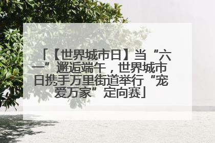 【世界城市日】当“六一”邂逅端午，世界城市日携手万里街道举行“宠爱万家”定向赛