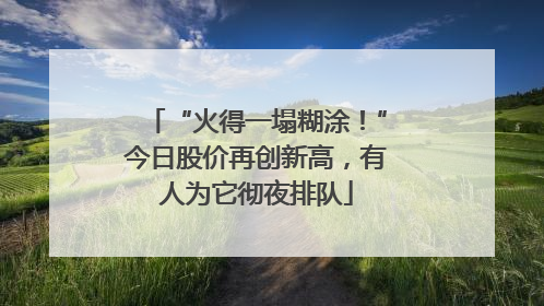 “火得一塌糊涂！”今日股价再创新高，有人为它彻夜排队