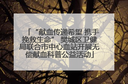 “献血传递希望 携手挽救生命” 樊城区卫健局联合市中心血站开展无偿献血科普公益活动