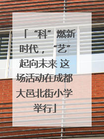“科”燃新时代，“艺”起向未来 这场活动在成都大邑北街小学举行