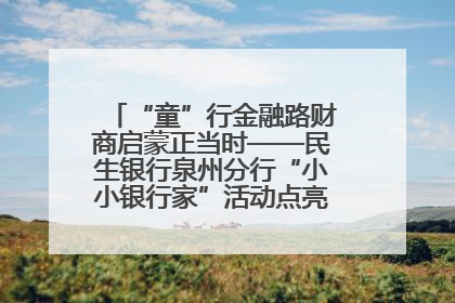 “童”行金融路财商启蒙正当时——民生银行泉州分行“小小银行家”活动点亮少年金融第一课