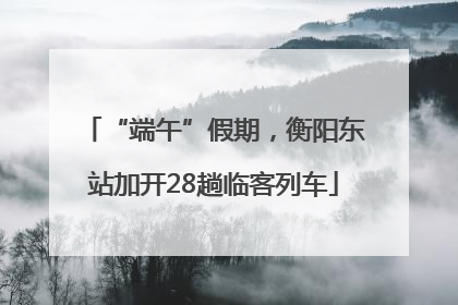 “端午”假期，衡阳东站加开28趟临客列车