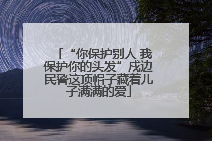 “你保护别人 我保护你的头发”戍边民警这顶帽子藏着儿子满满的爱