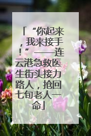 “你起来，我来接手！”——连云港急救医生街头接力路人，抢回七旬老人一命