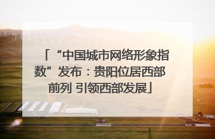 “中国城市网络形象指数”发布：贵阳位居西部前列 引领西部发展