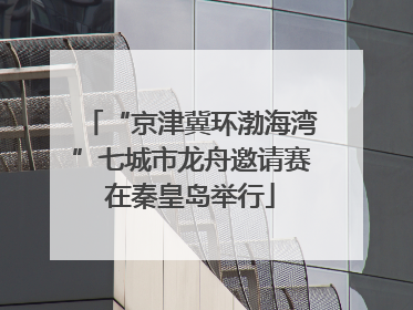 “京津冀环渤海湾”七城市龙舟邀请赛在秦皇岛举行