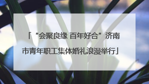 “会聚良缘 百年好合”济南市青年职工集体婚礼浪漫举行