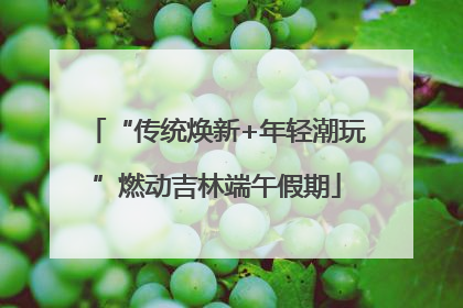 “传统焕新+年轻潮玩”燃动吉林端午假期