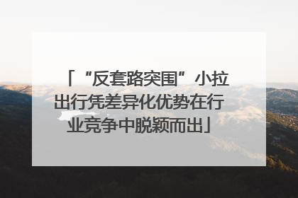“反套路突围”小拉出行凭差异化优势在行业竞争中脱颖而出