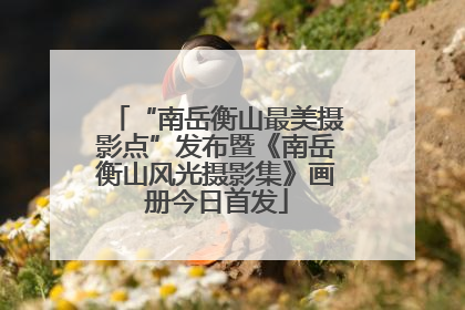 “南岳衡山最美摄影点”发布暨《南岳衡山风光摄影集》画册今日首发
