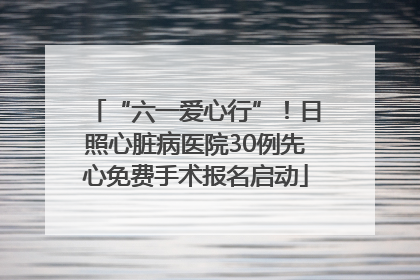 “六一爱心行”！日照心脏病医院30例先心免费手术报名启动
