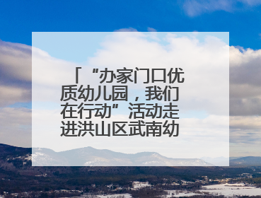 “办家门口优质幼儿园，我们在行动”活动走进洪山区武南幼儿园童趣园