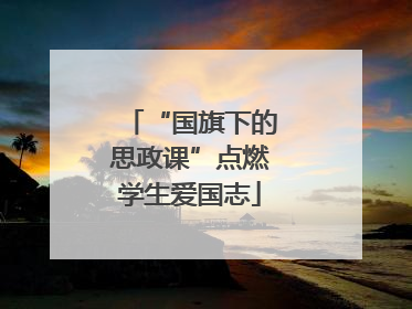 “国旗下的思政课”点燃学生爱国志