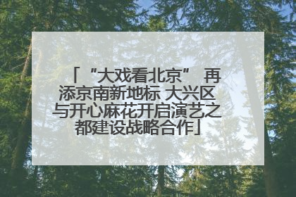 “大戏看北京” 再添京南新地标 大兴区与开心麻花开启演艺之都建设战略合作