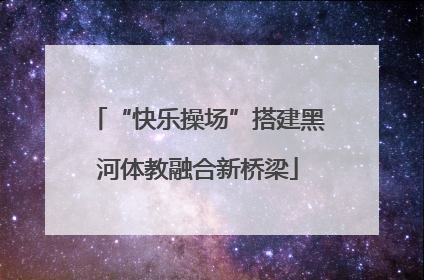 “快乐操场”搭建黑河体教融合新桥梁