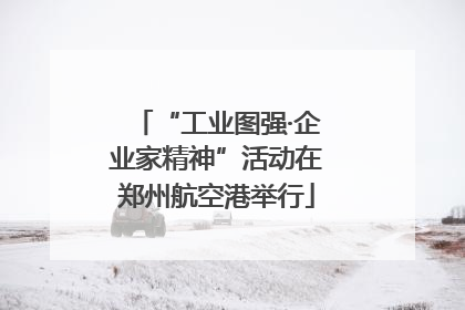“工业图强·企业家精神”活动在郑州航空港举行
