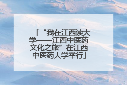 “我在江西读大学——江西中医药文化之旅”在江西中医药大学举行