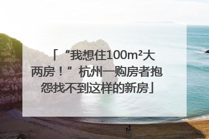 “我想住100m²大两房！”杭州一购房者抱怨找不到这样的新房