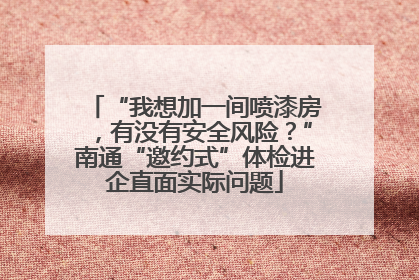 “我想加一间喷漆房，有没有安全风险？”南通“邀约式”体检进企直面实际问题