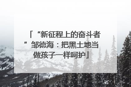 “新征程上的奋斗者”邹德海：把黑土地当做孩子一样呵护