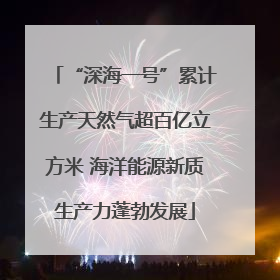 “深海一号”累计生产天然气超百亿立方米 海洋能源新质生产力蓬勃发展