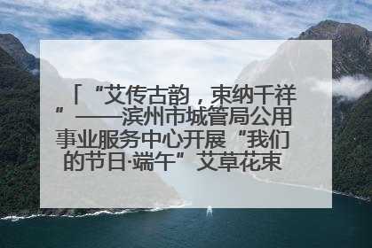 “艾传古韵，束纳千祥”——滨州市城管局公用事业服务中心开展“我们的节日·端午”艾草花束制作主题活动