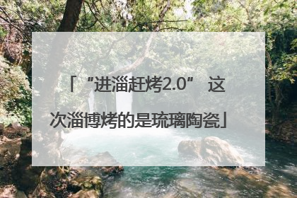“进淄赶烤2.0” 这次淄博烤的是琉璃陶瓷