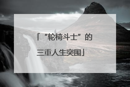 “轮椅斗士”的三重人生突围