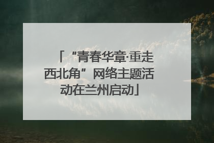 “青春华章·重走西北角”网络主题活动在兰州启动