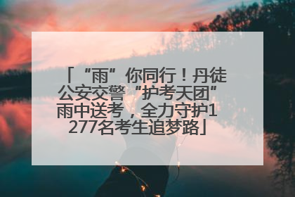 “雨”你同行！丹徒公安交警“护考天团”雨中送考，全力守护1277名考生追梦路