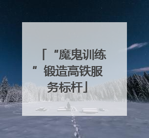 “魔鬼训练”锻造高铁服务标杆