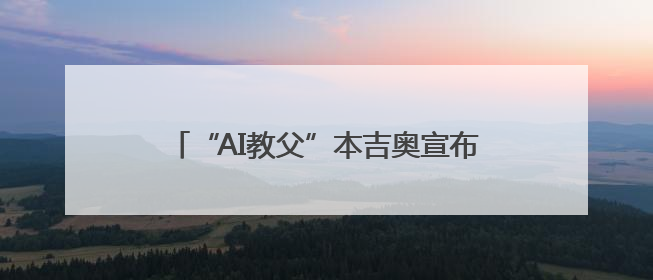 “AI教父”本吉奥宣布开发“科学家AI”系统，防范智能体欺骗人类