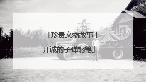 珍贵文物故事丨开诚的子弹钢笔