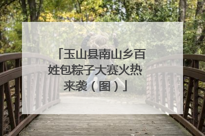 玉山县南山乡百姓包粽子大赛火热来袭（图）