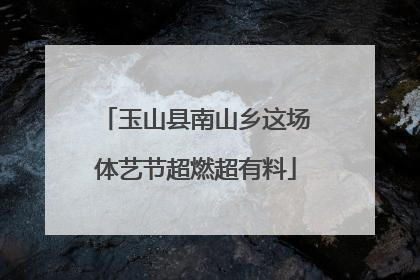 玉山县南山乡这场体艺节超燃超有料