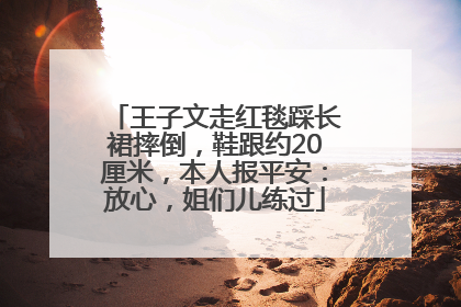 王子文走红毯踩长裙摔倒，鞋跟约20厘米，本人报平安：放心，姐们儿练过