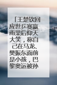 王楚钦回应世乒赛赢雨果后仰天大笑，称自己在马龙、樊振东面前是小孩，巴黎奥运被孙颖莎带着打