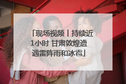 现场视频丨持续近1小时 甘肃敦煌遭遇雷阵雨和冰雹
