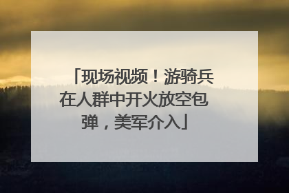 现场视频！游骑兵在人群中开火放空包弹，美军介入