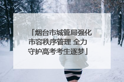 烟台市城管局强化市容秩序管理 全力守护高考考生逐梦