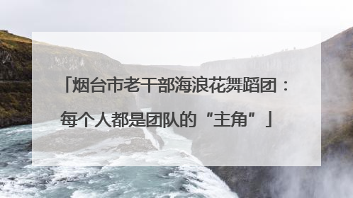 烟台市老干部海浪花舞蹈团：每个人都是团队的“主角”