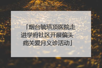 烟台毓璜顶医院走进学府社区开展偏头痛关爱月义诊活动