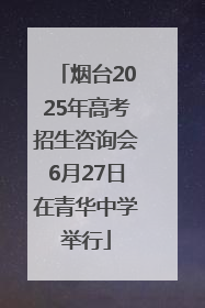 烟台2025年高考招生咨询会6月27日在青华中学举行
