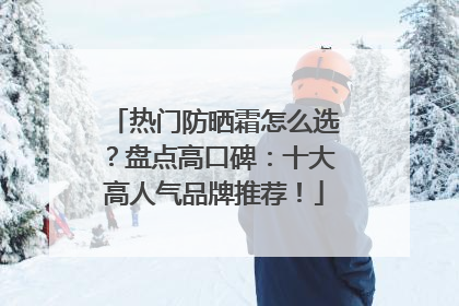 热门防晒霜怎么选？盘点高口碑：十大高人气品牌推荐！