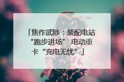 焦作武陟：装配电站“跑步进场” 电动重卡“充电无忧”