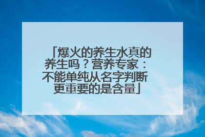爆火的养生水真的养生吗？营养专家：不能单纯从名字判断 更重要的是含量