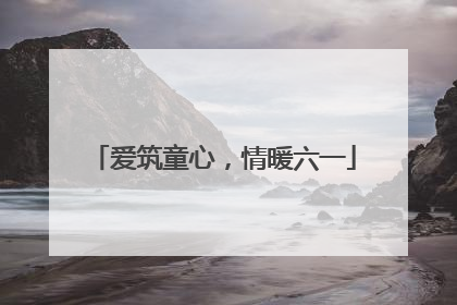 爱筑童心，情暖六一